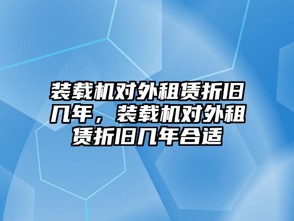 裝載機對外租賃折舊幾年，裝載機對外租賃折舊幾年合適