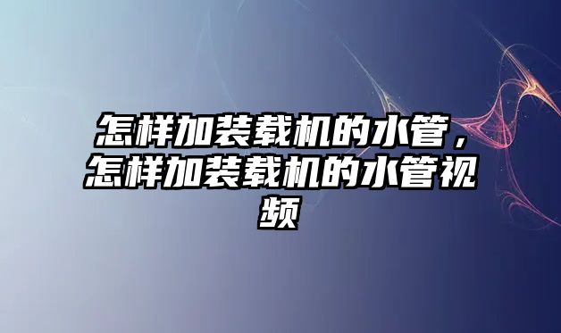 怎樣加裝載機(jī)的水管，怎樣加裝載機(jī)的水管視頻