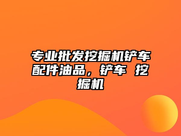 專業(yè)批發(fā)挖掘機鏟車配件油品，鏟車 挖掘機