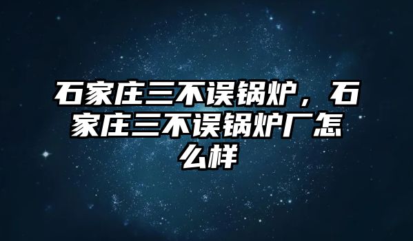 石家莊三不誤鍋爐，石家莊三不誤鍋爐廠怎么樣