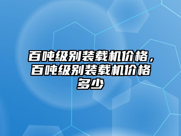 百噸級(jí)別裝載機(jī)價(jià)格，百噸級(jí)別裝載機(jī)價(jià)格多少