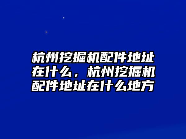 杭州挖掘機配件地址在什么，杭州挖掘機配件地址在什么地方