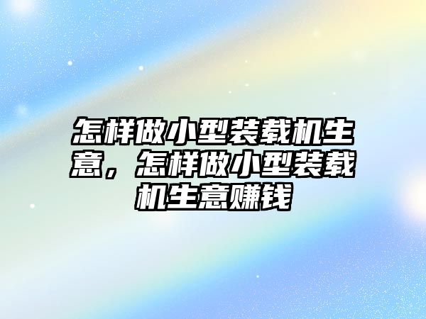 怎樣做小型裝載機生意，怎樣做小型裝載機生意賺錢