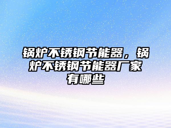 鍋爐不銹鋼節(jié)能器，鍋爐不銹鋼節(jié)能器廠家有哪些