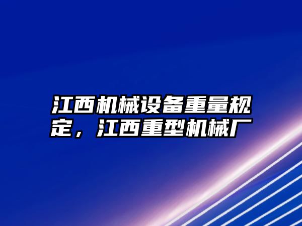 江西機械設(shè)備重量規(guī)定，江西重型機械廠