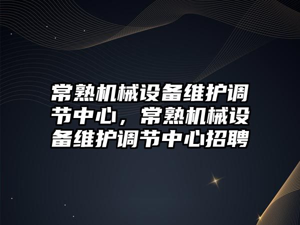 常熟機械設備維護調(diào)節(jié)中心，常熟機械設備維護調(diào)節(jié)中心招聘