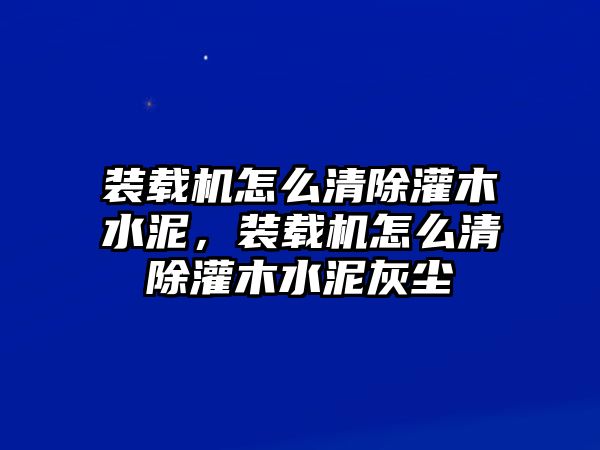 裝載機(jī)怎么清除灌木水泥，裝載機(jī)怎么清除灌木水泥灰塵