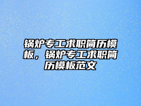 鍋爐專工求職簡歷模板，鍋爐專工求職簡歷模板范文