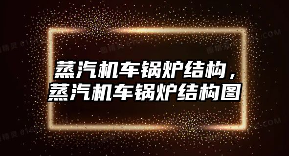 蒸汽機車鍋爐結(jié)構(gòu)，蒸汽機車鍋爐結(jié)構(gòu)圖