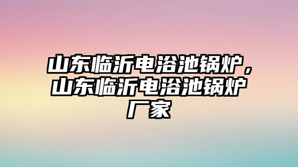 山東臨沂電浴池鍋爐，山東臨沂電浴池鍋爐廠家