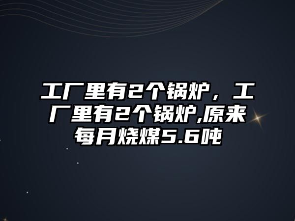 工廠里有2個鍋爐，工廠里有2個鍋爐,原來每月燒煤5.6噸