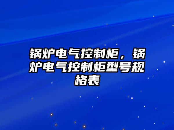 鍋爐電氣控制柜，鍋爐電氣控制柜型號規(guī)格表