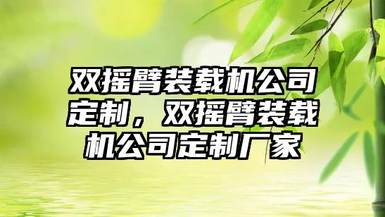 雙搖臂裝載機公司定制，雙搖臂裝載機公司定制廠家