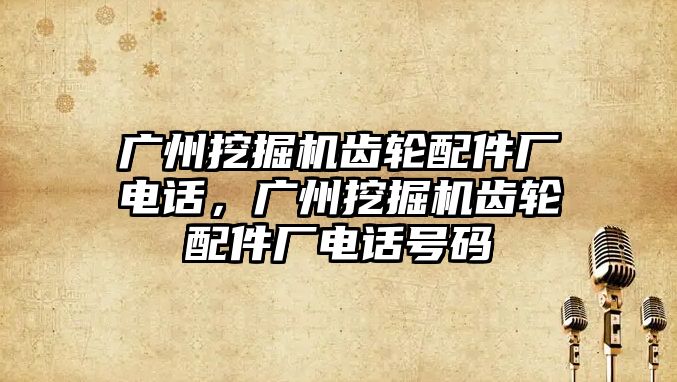 廣州挖掘機齒輪配件廠電話，廣州挖掘機齒輪配件廠電話號碼