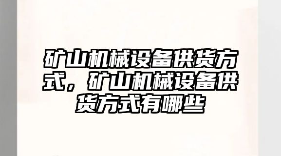 礦山機械設備供貨方式，礦山機械設備供貨方式有哪些