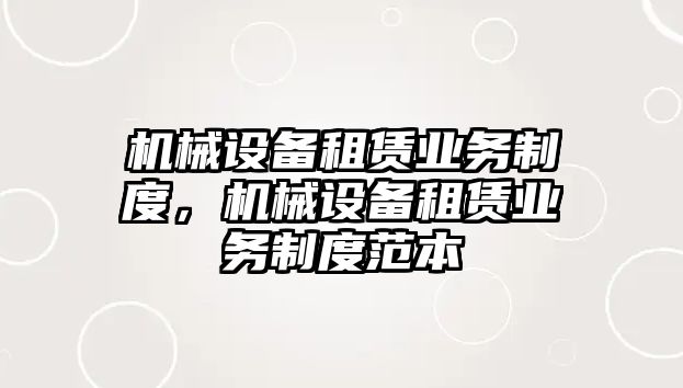 機械設備租賃業(yè)務制度，機械設備租賃業(yè)務制度范本