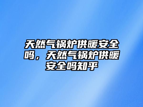 天然氣鍋爐供暖安全嗎，天然氣鍋爐供暖安全嗎知乎