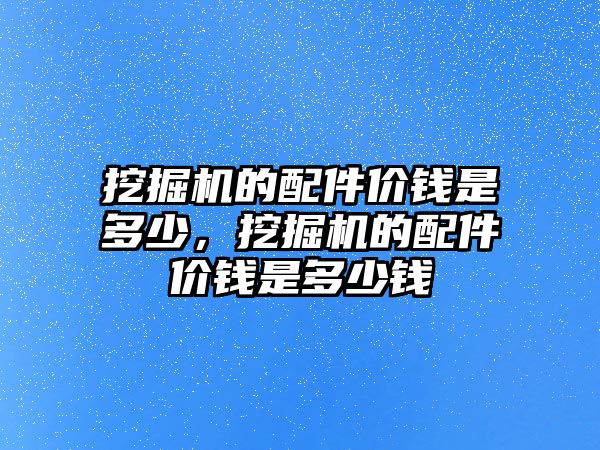 挖掘機的配件價錢是多少，挖掘機的配件價錢是多少錢