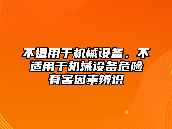 不適用于機(jī)械設(shè)備，不適用于機(jī)械設(shè)備危險(xiǎn)有害因素辨識(shí)