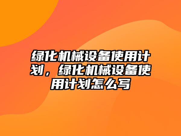 綠化機械設備使用計劃，綠化機械設備使用計劃怎么寫