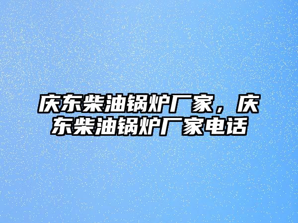 慶東柴油鍋爐廠家，慶東柴油鍋爐廠家電話