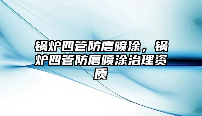 鍋爐四管防磨噴涂，鍋爐四管防磨噴涂治理資質(zhì)