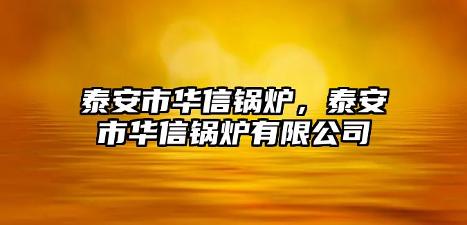 泰安市華信鍋爐，泰安市華信鍋爐有限公司