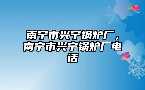 南寧市興寧鍋爐廠，南寧市興寧鍋爐廠電話