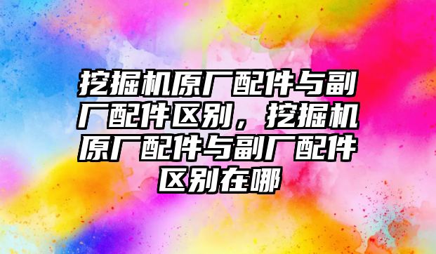 挖掘機原廠配件與副廠配件區(qū)別，挖掘機原廠配件與副廠配件區(qū)別在哪