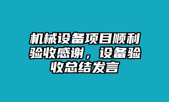 機(jī)械設(shè)備項(xiàng)目順利驗(yàn)收感謝，設(shè)備驗(yàn)收總結(jié)發(fā)言