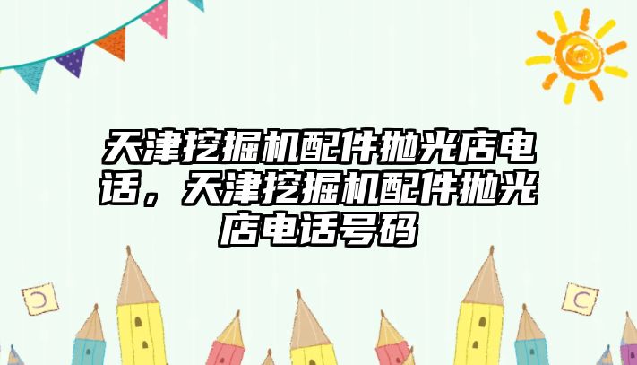 天津挖掘機(jī)配件拋光店電話，天津挖掘機(jī)配件拋光店電話號(hào)碼