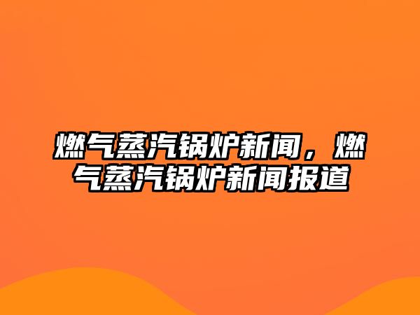 燃氣蒸汽鍋爐新聞，燃氣蒸汽鍋爐新聞報道