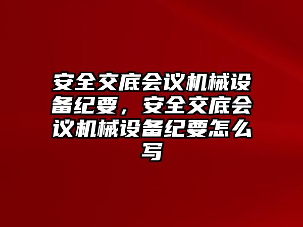 安全交底會議機械設(shè)備紀要，安全交底會議機械設(shè)備紀要怎么寫