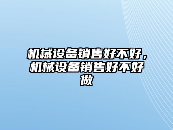 機(jī)械設(shè)備銷售好不好，機(jī)械設(shè)備銷售好不好做