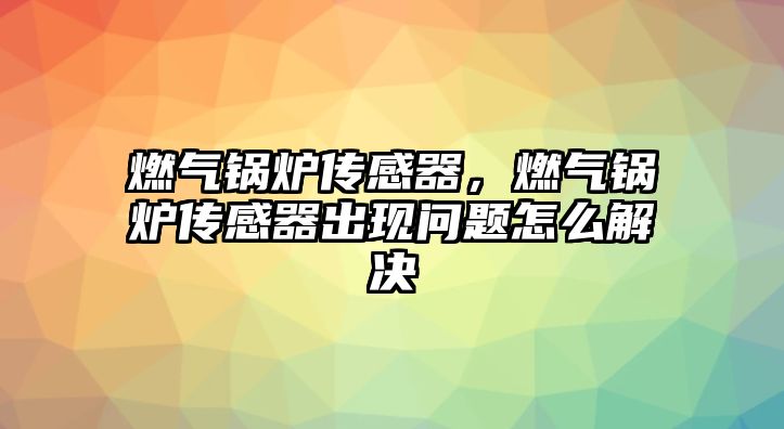 燃?xì)忮仩t傳感器，燃?xì)忮仩t傳感器出現(xiàn)問題怎么解決