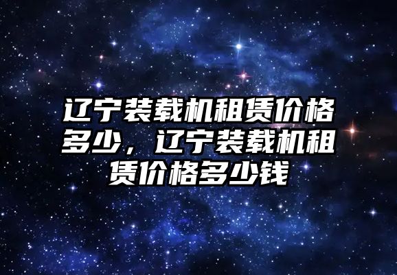 遼寧裝載機(jī)租賃價(jià)格多少，遼寧裝載機(jī)租賃價(jià)格多少錢(qián)