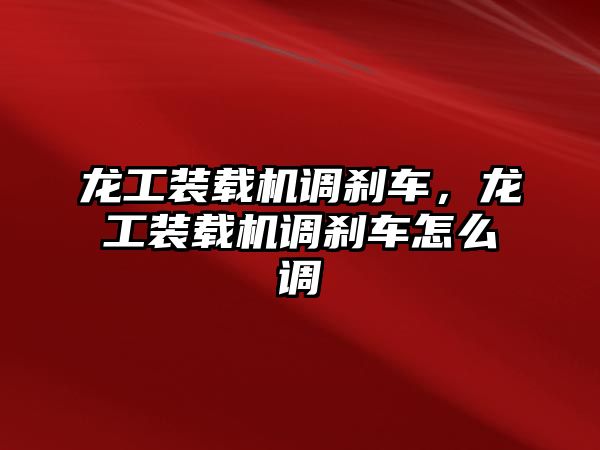 龍工裝載機(jī)調(diào)剎車，龍工裝載機(jī)調(diào)剎車怎么調(diào)