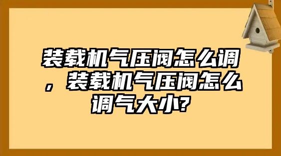 裝載機(jī)氣壓閥怎么調(diào)，裝載機(jī)氣壓閥怎么調(diào)氣大小?