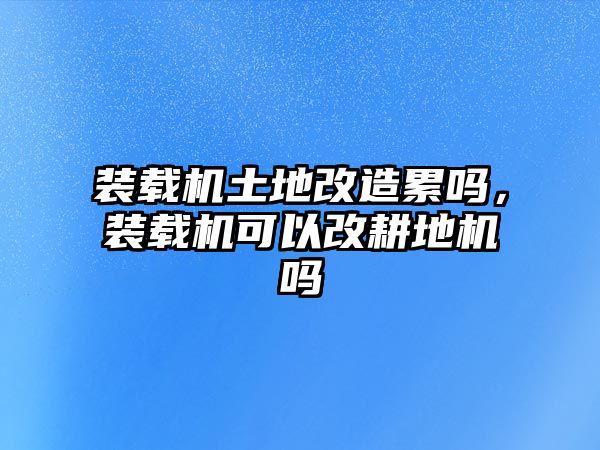 裝載機(jī)土地改造累嗎，裝載機(jī)可以改耕地機(jī)嗎