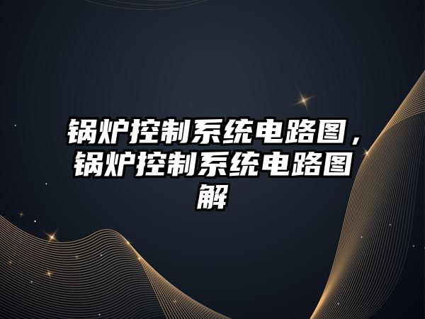 鍋爐控制系統(tǒng)電路圖，鍋爐控制系統(tǒng)電路圖解