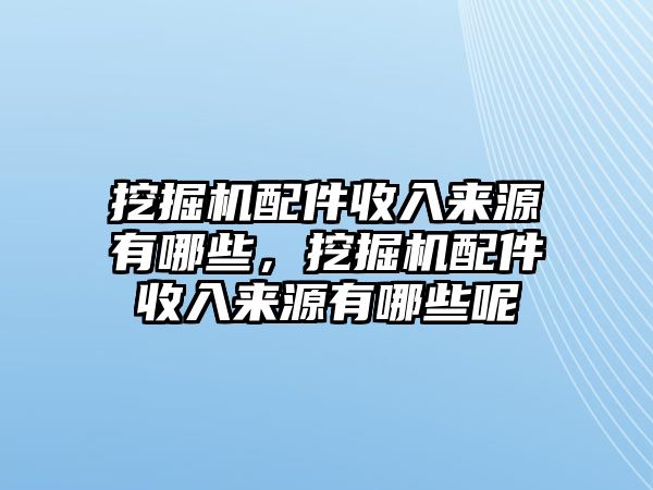 挖掘機配件收入來源有哪些，挖掘機配件收入來源有哪些呢