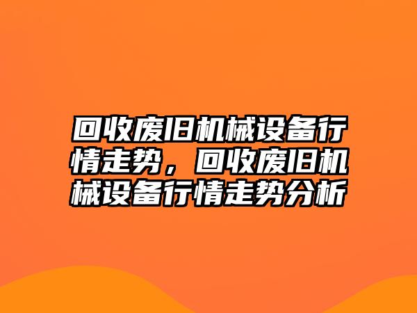 回收廢舊機(jī)械設(shè)備行情走勢，回收廢舊機(jī)械設(shè)備行情走勢分析