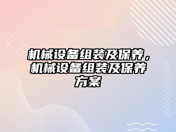 機械設(shè)備組裝及保養(yǎng)，機械設(shè)備組裝及保養(yǎng)方案