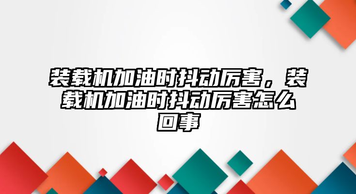 裝載機加油時抖動厲害，裝載機加油時抖動厲害怎么回事