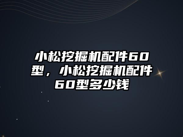 小松挖掘機(jī)配件60型，小松挖掘機(jī)配件60型多少錢