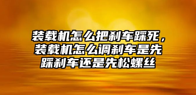 裝載機(jī)怎么把剎車踩死，裝載機(jī)怎么調(diào)剎車是先踩剎車還是先松螺絲