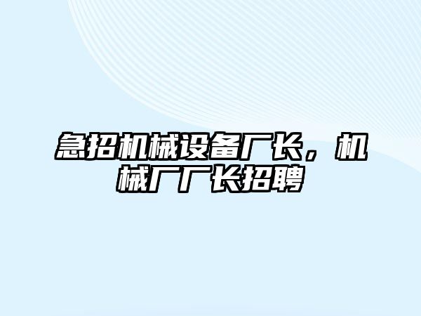 急招機械設(shè)備廠長，機械廠廠長招聘