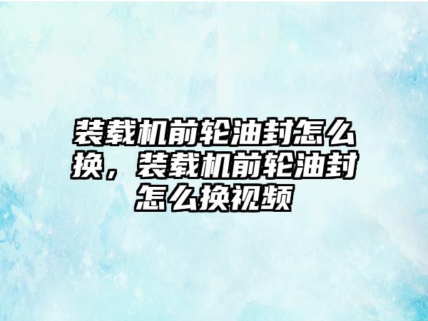 裝載機前輪油封怎么換，裝載機前輪油封怎么換視頻