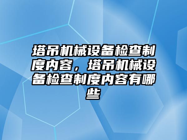 塔吊機械設備檢查制度內(nèi)容，塔吊機械設備檢查制度內(nèi)容有哪些