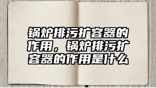 鍋爐排污擴容器的作用，鍋爐排污擴容器的作用是什么